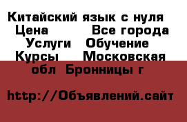 Китайский язык с нуля. › Цена ­ 750 - Все города Услуги » Обучение. Курсы   . Московская обл.,Бронницы г.